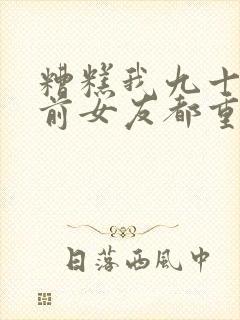 糟糕我九十九个前女友都重生了免费