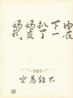 妈妈扒下内裤让我爽了一夜