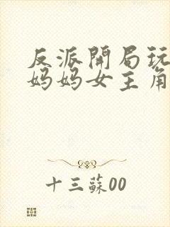 反派开局玩全角妈妈女主角 反派开局玩全角妈妈女主角