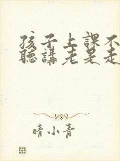孩子上课不认真听讲老是走神