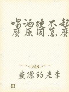 喝酒硬不起是什么原因怎么办 喝酒硬不起是什么原因怎么办