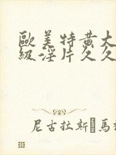 欧美特黄大片一级淫片久久