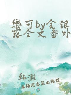乐可by金银花露全文番外未删减txt 乐可by金银花露全文番外未删减txt