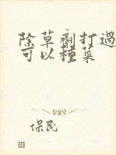 除草剂打过多久可以种菜