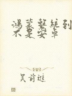 鸿蒙系统到底是不是安卓