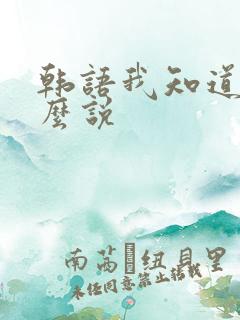 韩语我知道了怎么说