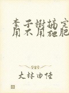 李子树摘完果后用不用施肥?施什么肥???