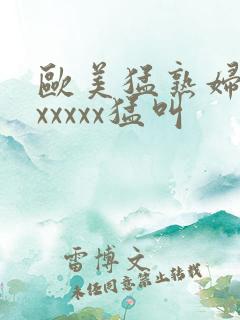 欧美猛熟妇老色xxxxx猛叫