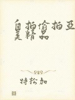自拍偷拍亚洲欧美精品 自拍偷拍亚洲欧美精品