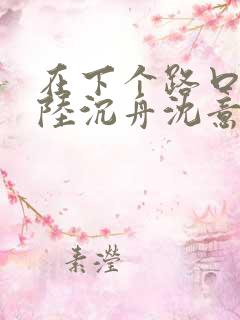 在下个路口等你陆沉舟沈意欢全集阅读 在下个路口等你陆沉舟沈意欢全集阅读