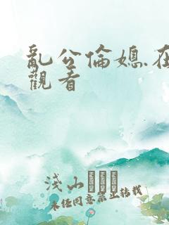乱公伦媳.在线观看