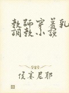 教师穿着乳环被调教小说