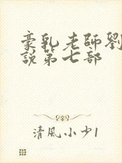 豪乳老师刘艳小说第七部 豪乳老师刘艳小说第七部
