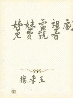 姊妹电视剧全集免费观看 姊妹电视剧全集免费观看