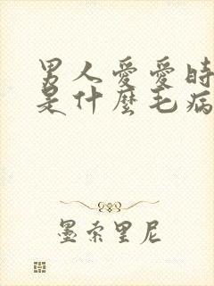 男人爱爱时间短是什么毛病 男人爱爱时间短是什么毛病