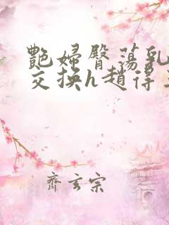 艳妇臀荡乳欲伦交换h赵得三