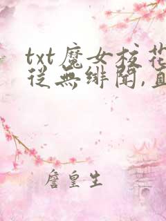 txt魔女校花从无绯闻,直到遇上了我下载 txt魔女校花从无绯闻,直到遇上了我下载