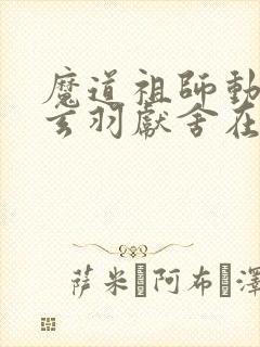 魔道祖师动漫莫玄羽献舍在哪一集 魔道祖师动漫莫玄羽献舍在哪一集