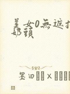 美女0无遮挡露奶头 美女0无遮挡露奶头