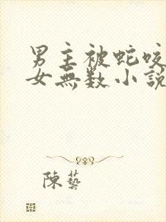 男主被蛇咬后御女无数小说