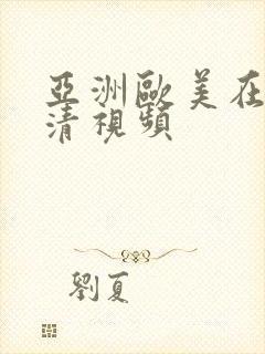 亚洲欧美在线高清视频 亚洲欧美在线高清视频