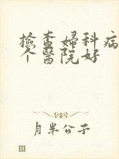 检查妇科病去哪个医院好 检查妇科病去哪个医院好