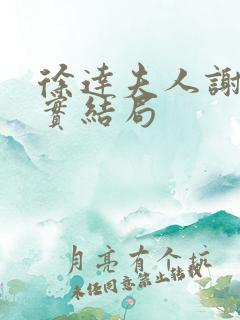 徐达夫人谢氏真实结局 徐达夫人谢氏真实结局