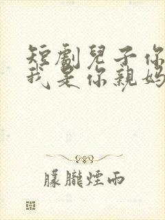 短剧儿子你别怕我是你亲妈