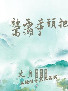 被两老头把我添高潮了