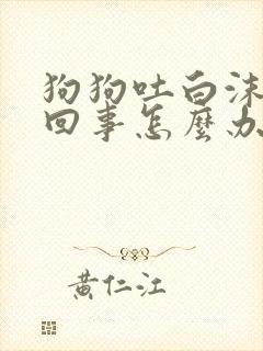 狗狗吐白沫怎么回事怎么办