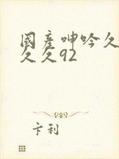 国产呻吟久久久久久92