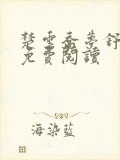 楚云乔梦舒小说免费阅读 楚云乔梦舒小说免费阅读