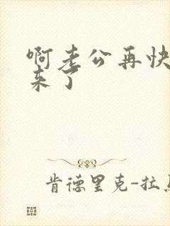 啊老公再快点要来了