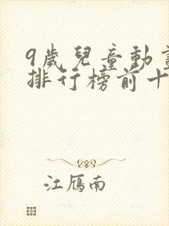 9岁儿童动画片排行榜前十名 9岁儿童动画片排行榜前十名