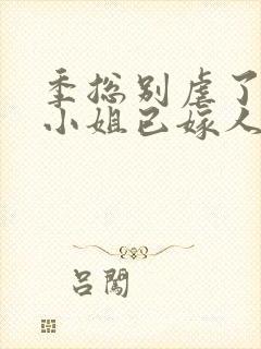 季总别虐了,舒小姐已嫁人完本