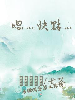 嗯…快点…啊嗯 嗯…快点…啊嗯