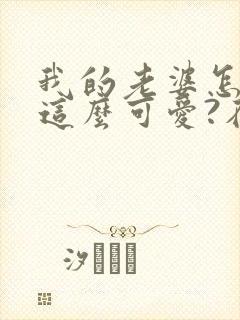 我的老婆怎么能这么可爱?在线读