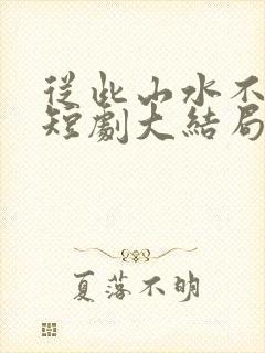 从此山水不相逢短剧大结局