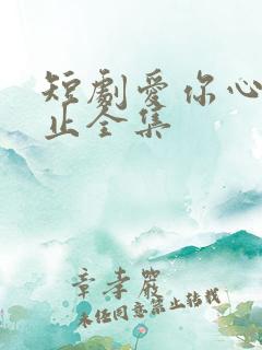 短剧爱你心动为止全集 短剧爱你心动为止全集