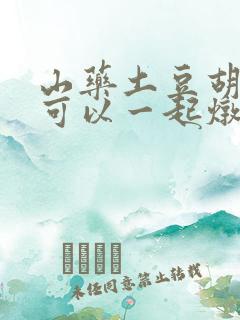 山药土豆胡萝卜可以一起炖排骨吗 山药土豆胡萝卜可以一起炖排骨吗