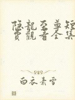 隐龙至尊短剧免费观看全集高清 隐龙至尊短剧免费观看全集高清