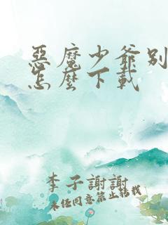 恶魔少爷别吻我怎么下载 恶魔少爷别吻我怎么下载