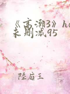 《高潮3》hd未删减95 《高潮3》hd未删减95