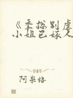 《季总别虐了舒小姐已嫁人