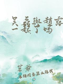 吴磊与赵露思在一起了吗 吴磊与赵露思在一起了吗