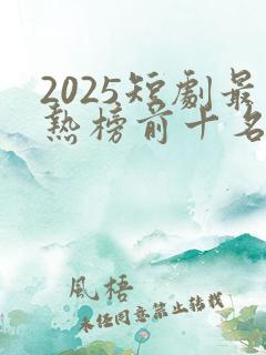 2025短剧最热榜前十名