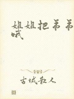 姐姐把弟弟榨干哦 姐姐把弟弟榨干哦