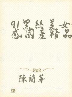 91黑丝美女性感国产精品