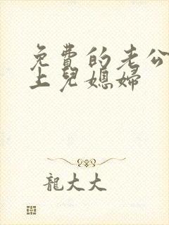 免费的老公公强上儿媳妇