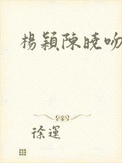 杨颖陈晓吻戏
